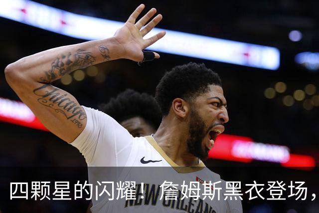 四颗星的闪耀！詹姆斯黑衣登场，帅气联盟显身手